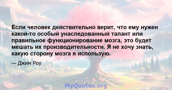 Если человек действительно верит, что ему нужен какой-то особый унаследованный талант или правильное функционирование мозга, это будет мешать их производительности. Я не хочу знать, какую сторону мозга я использую.