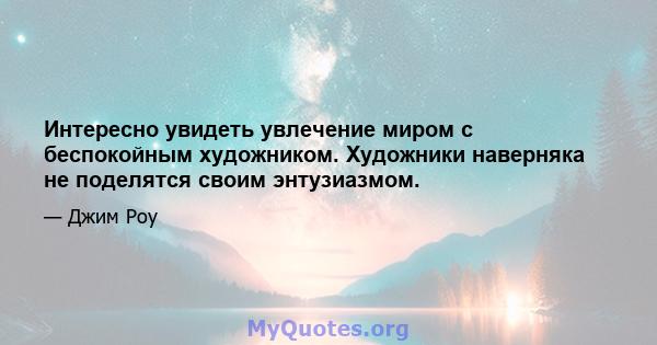 Интересно увидеть увлечение миром с беспокойным художником. Художники наверняка не поделятся своим энтузиазмом.