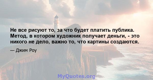 Не все рисуют то, за что будет платить публика. Метод, в котором художник получает деньги, - это никого не дело, важно то, что картины создаются.