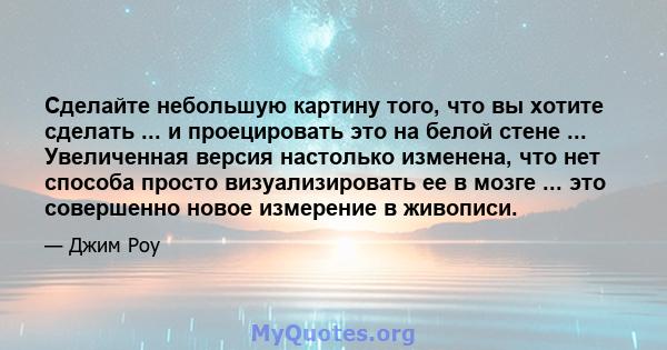 Сделайте небольшую картину того, что вы хотите сделать ... и проецировать это на белой стене ... Увеличенная версия настолько изменена, что нет способа просто визуализировать ее в мозге ... это совершенно новое