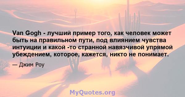 Van Gogh - лучший пример того, как человек может быть на правильном пути, под влиянием чувства интуиции и какой -то странной навязчивой упрямой убеждением, которое, кажется, никто не понимает.