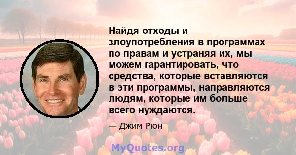 Найдя отходы и злоупотребления в программах по правам и устраняя их, мы можем гарантировать, что средства, которые вставляются в эти программы, направляются людям, которые им больше всего нуждаются.