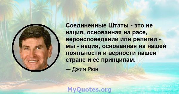 Соединенные Штаты - это не нация, основанная на расе, вероисповедании или религии - мы - нация, основанная на нашей лояльности и верности нашей стране и ее принципам.