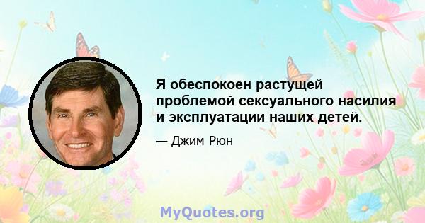 Я обеспокоен растущей проблемой сексуального насилия и эксплуатации наших детей.