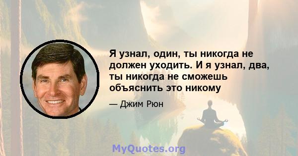 Я узнал, один, ты никогда не должен уходить. И я узнал, два, ты никогда не сможешь объяснить это никому