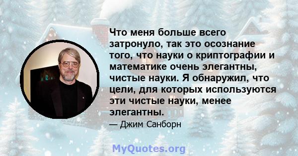 Что меня больше всего затронуло, так это осознание того, что науки о криптографии и математике очень элегантны, чистые науки. Я обнаружил, что цели, для которых используются эти чистые науки, менее элегантны.