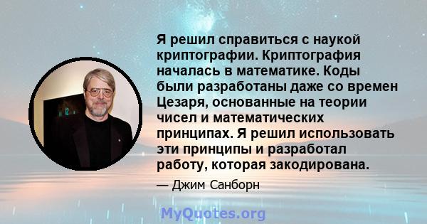 Я решил справиться с наукой криптографии. Криптография началась в математике. Коды были разработаны даже со времен Цезаря, основанные на теории чисел и математических принципах. Я решил использовать эти принципы и