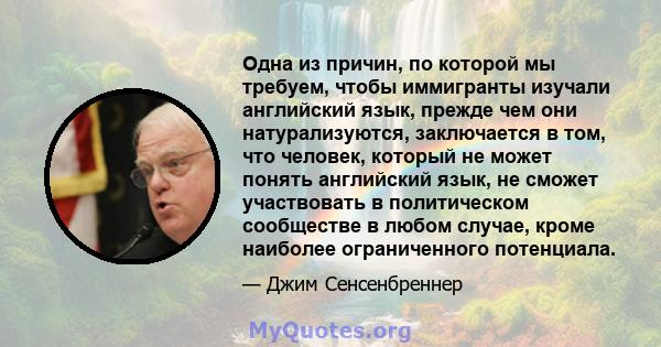 Одна из причин, по которой мы требуем, чтобы иммигранты изучали английский язык, прежде чем они натурализуются, заключается в том, что человек, который не может понять английский язык, не сможет участвовать в