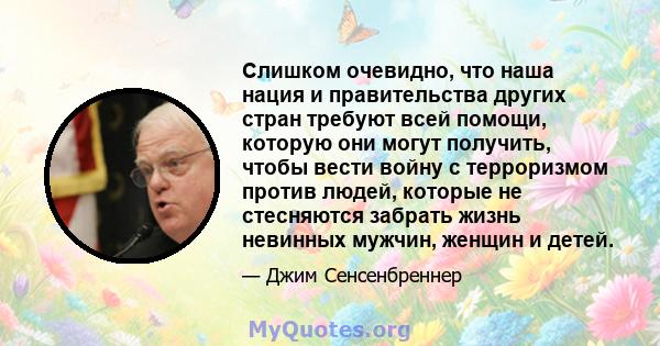 Слишком очевидно, что наша нация и правительства других стран требуют всей помощи, которую они могут получить, чтобы вести войну с терроризмом против людей, которые не стесняются забрать жизнь невинных мужчин, женщин и