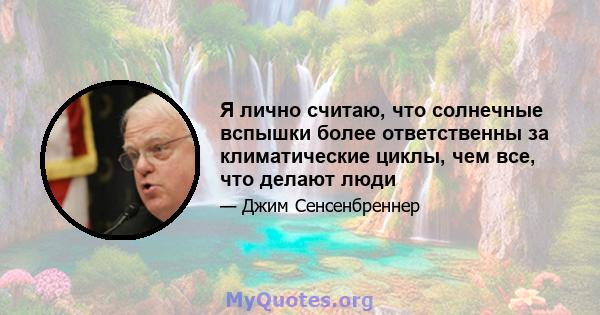 Я лично считаю, что солнечные вспышки более ответственны за климатические циклы, чем все, что делают люди