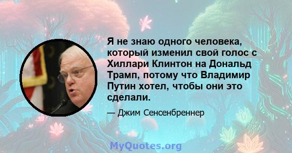 Я не знаю одного человека, который изменил свой голос с Хиллари Клинтон на Дональд Трамп, потому что Владимир Путин хотел, чтобы они это сделали.