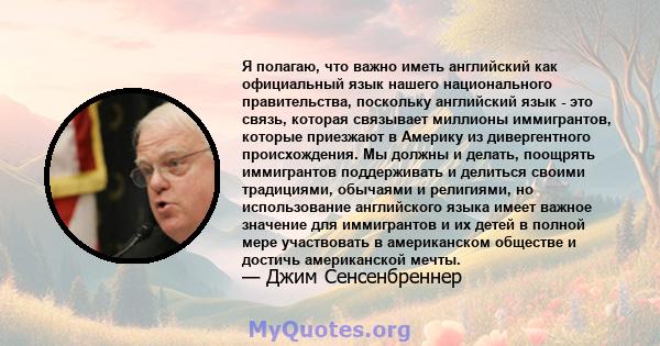 Я полагаю, что важно иметь английский как официальный язык нашего национального правительства, поскольку английский язык - это связь, которая связывает миллионы иммигрантов, которые приезжают в Америку из дивергентного