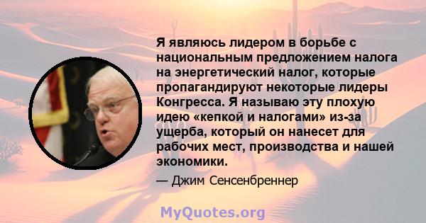 Я являюсь лидером в борьбе с национальным предложением налога на энергетический налог, которые пропагандируют некоторые лидеры Конгресса. Я называю эту плохую идею «кепкой и налогами» из-за ущерба, который он нанесет