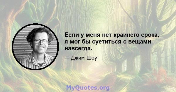 Если у меня нет крайнего срока, я мог бы суетиться с вещами навсегда.