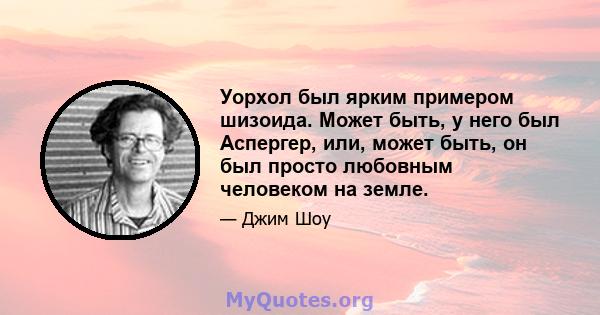 Уорхол был ярким примером шизоида. Может быть, у него был Аспергер, или, может быть, он был просто любовным человеком на земле.