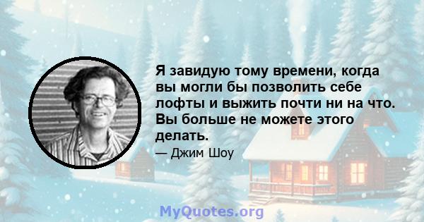 Я завидую тому времени, когда вы могли бы позволить себе лофты и выжить почти ни на что. Вы больше не можете этого делать.