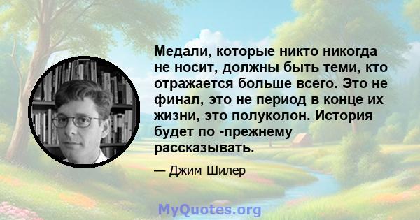 Медали, которые никто никогда не носит, должны быть теми, кто отражается больше всего. Это не финал, это не период в конце их жизни, это полуколон. История будет по -прежнему рассказывать.