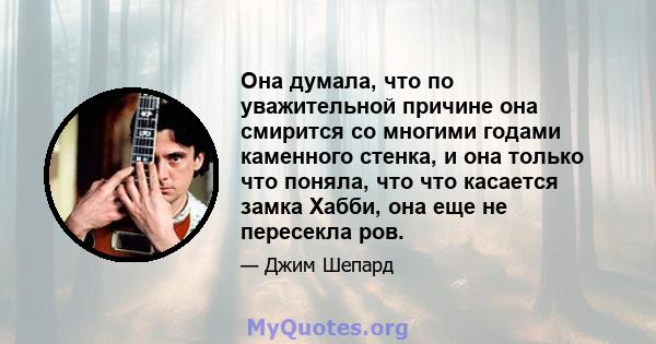 Она думала, что по уважительной причине она смирится со многими годами каменного стенка, и она только что поняла, что что касается замка Хабби, она еще не пересекла ров.