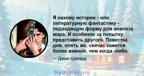 Я нахожу истории - или литературную фантастику - подходящую форму для анализа мира. И особенно за попытку представить другого. Повестка дня, опять же, сейчас кажется более важной, чем когда -либо.