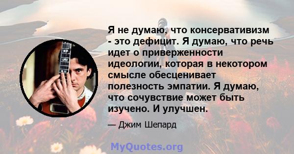 Я не думаю, что консервативизм - это дефицит. Я думаю, что речь идет о приверженности идеологии, которая в некотором смысле обесценивает полезность эмпатии. Я думаю, что сочувствие может быть изучено. И улучшен.