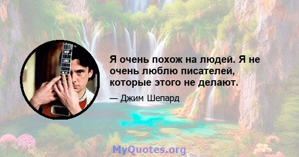 Я очень похож на людей. Я не очень люблю писателей, которые этого не делают.