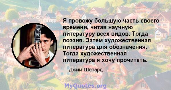 Я провожу большую часть своего времени, читая научную литературу всех видов. Тогда поэзия. Затем художественная литература для обозначения. Тогда художественная литература я хочу прочитать.