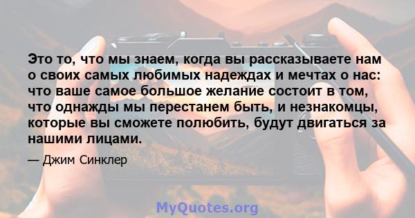 Это то, что мы знаем, когда вы рассказываете нам о своих самых любимых надеждах и мечтах о нас: что ваше самое большое желание состоит в том, что однажды мы перестанем быть, и незнакомцы, которые вы сможете полюбить,