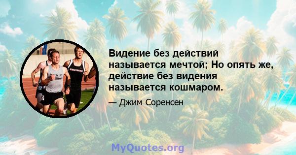 Видение без действий называется мечтой; Но опять же, действие без видения называется кошмаром.