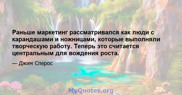 Раньше маркетинг рассматривался как люди с карандашами и ножницами, которые выполняли творческую работу. Теперь это считается центральным для вождения роста.