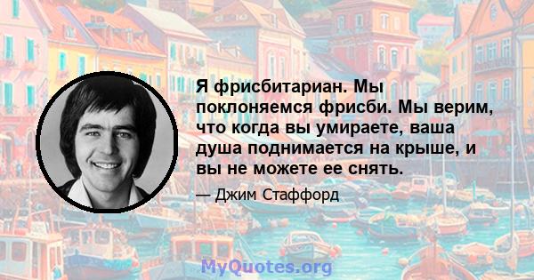 Я фрисбитариан. Мы поклоняемся фрисби. Мы верим, что когда вы умираете, ваша душа поднимается на крыше, и вы не можете ее снять.