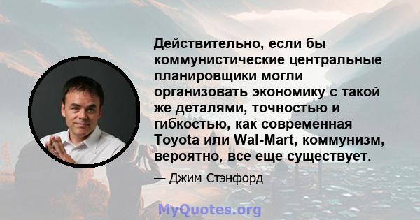 Действительно, если бы коммунистические центральные планировщики могли организовать экономику с такой же деталями, точностью и гибкостью, как современная Toyota или Wal-Mart, коммунизм, вероятно, все еще существует.