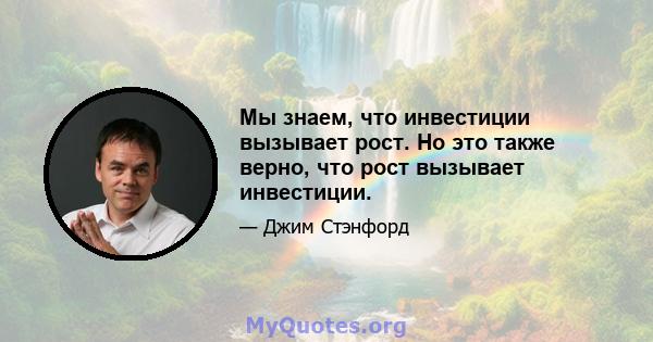 Мы знаем, что инвестиции вызывает рост. Но это также верно, что рост вызывает инвестиции.