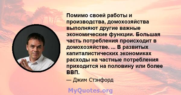 Помимо своей работы и производства, домохозяйства выполняют другие важные экономические функции. Большая часть потребления происходит в домохозяйстве. ... В развитых капиталистических экономиках расходы на частные