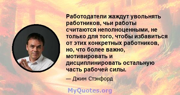 Работодатели жаждут увольнять работников, чьи работы считаются неполноценными, не только для того, чтобы избавиться от этих конкретных работников, но, что более важно, мотивировать и дисциплинировать остальную часть