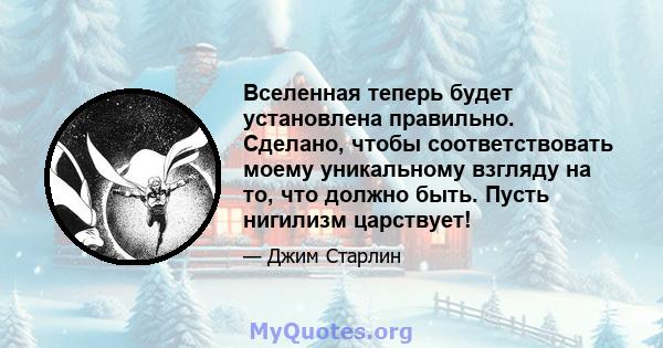 Вселенная теперь будет установлена ​​правильно. Сделано, чтобы соответствовать моему уникальному взгляду на то, что должно быть. Пусть нигилизм царствует!