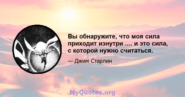 Вы обнаружите, что моя сила приходит изнутри .... и это сила, с которой нужно считаться.