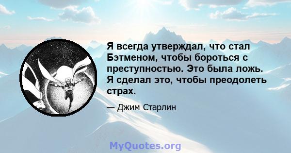 Я всегда утверждал, что стал Бэтменом, чтобы бороться с преступностью. Это была ложь. Я сделал это, чтобы преодолеть страх.