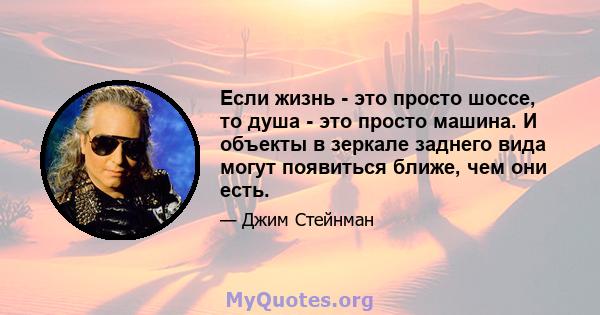 Если жизнь - это просто шоссе, то душа - это просто машина. И объекты в зеркале заднего вида могут появиться ближе, чем они есть.