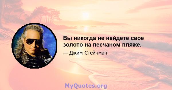 Вы никогда не найдете свое золото на песчаном пляже.