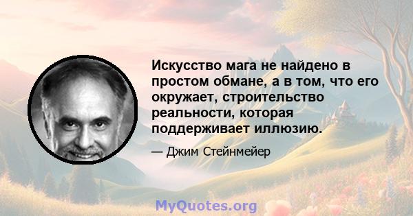 Искусство мага не найдено в простом обмане, а в том, что его окружает, строительство реальности, которая поддерживает иллюзию.