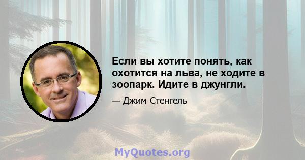 Если вы хотите понять, как охотится на льва, не ходите в зоопарк. Идите в джунгли.