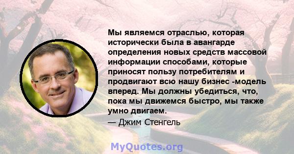 Мы являемся отраслью, которая исторически была в авангарде определения новых средств массовой информации способами, которые приносят пользу потребителям и продвигают всю нашу бизнес -модель вперед. Мы должны убедиться,