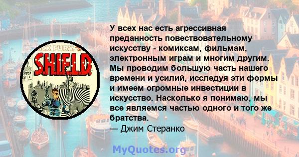 У всех нас есть агрессивная преданность повествовательному искусству - комиксам, фильмам, электронным играм и многим другим. Мы проводим большую часть нашего времени и усилий, исследуя эти формы и имеем огромные