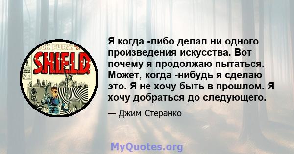 Я когда -либо делал ни одного произведения искусства. Вот почему я продолжаю пытаться. Может, когда -нибудь я сделаю это. Я не хочу быть в прошлом. Я хочу добраться до следующего.