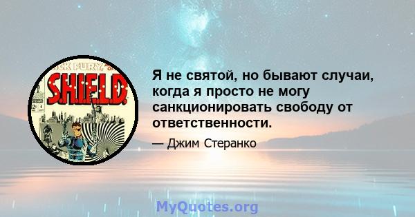 Я не святой, но бывают случаи, когда я просто не могу санкционировать свободу от ответственности.