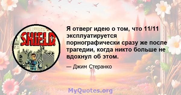 Я отверг идею о том, что 11/11 эксплуатируется порнографически сразу же после трагедии, когда никто больше не вдохнул об этом.