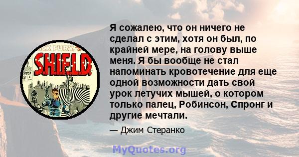 Я сожалею, что он ничего не сделал с этим, хотя он был, по крайней мере, на голову выше меня. Я бы вообще не стал напоминать кровотечение для еще одной возможности дать свой урок летучих мышей, о котором только палец,