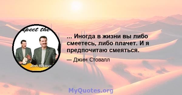 ... Иногда в жизни вы либо смеетесь, либо плачет. И я предпочитаю смеяться.