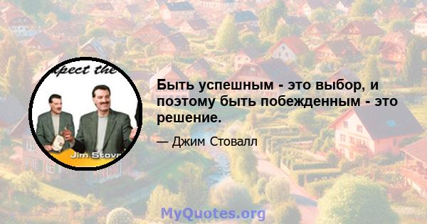 Быть успешным - это выбор, и поэтому быть побежденным - это решение.