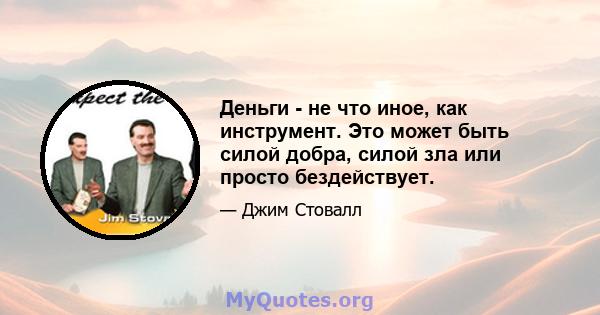 Деньги - не что иное, как инструмент. Это может быть силой добра, силой зла или просто бездействует.